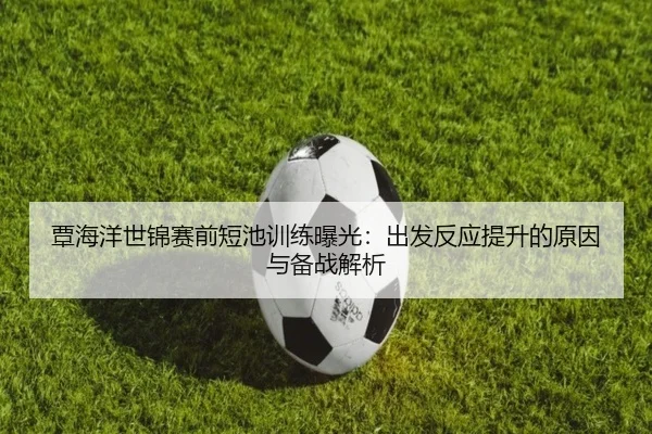 覃海洋世锦赛前短池训练曝光:出发反应提升的原因与备战解析